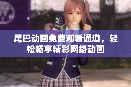 尾巴动画免费观看通道，轻松畅享精彩网络动画