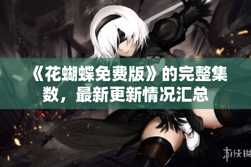 《花蝴蝶免费版》的完整集数，最新更新情况汇总