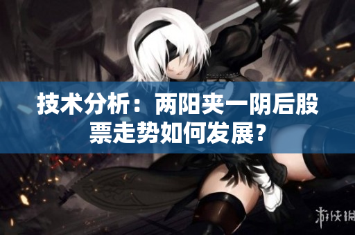 技术分析：两阳夹一阴后股票走势如何发展？