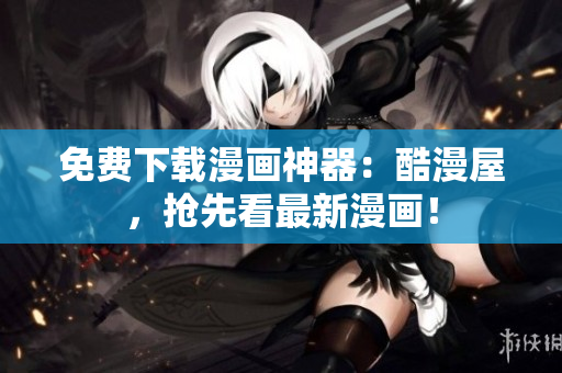 免费下载漫画神器：酷漫屋，抢先看最新漫画！