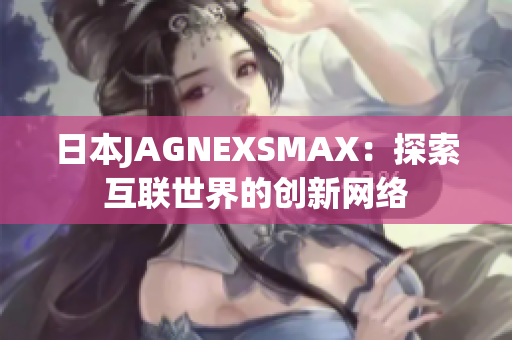 日本JAGNEXSMAX：探索互联世界的创新网络