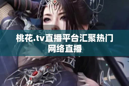 桃花.tv直播平台汇聚热门网络直播