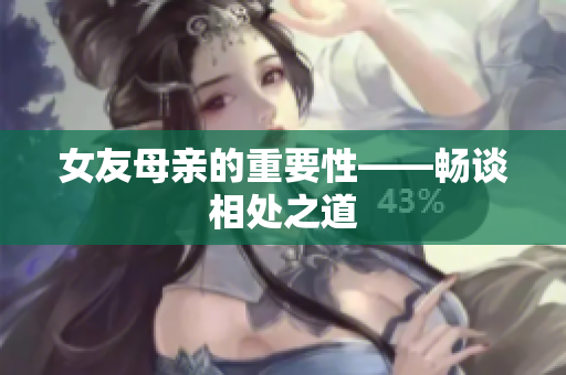 女友母亲的重要性——畅谈相处之道