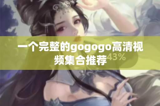 一个完整的gogogo高清视频集合推荐