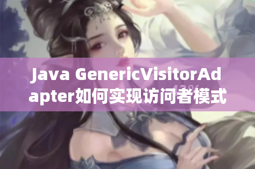 Java GenericVisitorAdapter如何实现访问者模式？