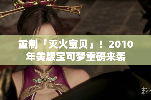 重制「灭火宝贝」！2010年美版宝可梦重磅来袭