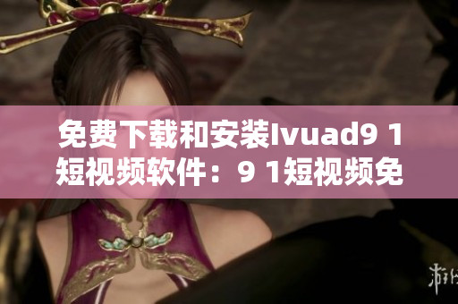 免费下载和安装Ivuad9 1短视频软件：9 1短视频免费版