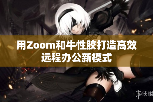 用Zoom和牛性胶打造高效远程办公新模式