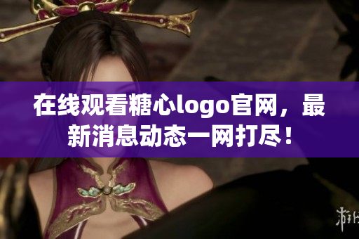 在线观看糖心logo官网，最新消息动态一网打尽！