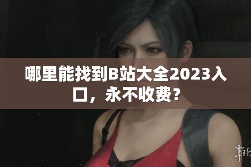 哪里能找到B站大全2023入口，永不收费？