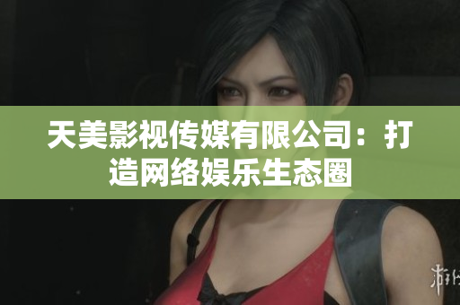 天美影视传媒有限公司：打造网络娱乐生态圈