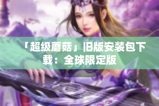 「超级蘑菇」旧版安装包下载：全球限定版