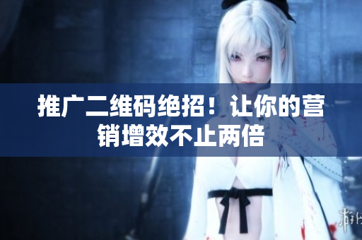 推广二维码绝招！让你的营销增效不止两倍