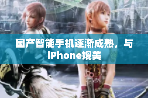 国产智能手机逐渐成熟，与iPhone媲美