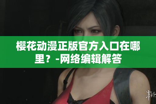樱花动漫正版官方入口在哪里？-网络编辑解答