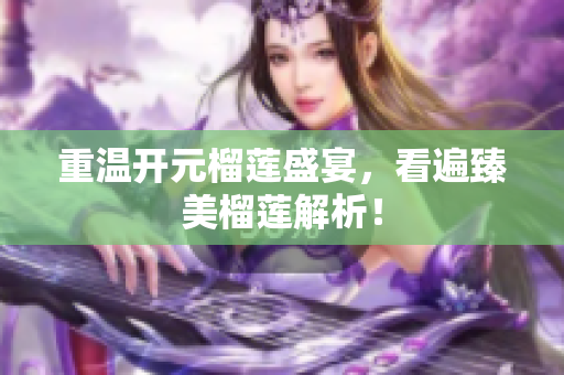 重温开元榴莲盛宴，看遍臻美榴莲解析！