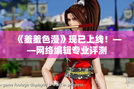《羞羞色漫》现已上线！——网络编辑专业评测