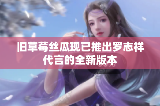 旧草莓丝瓜现已推出罗志祥代言的全新版本