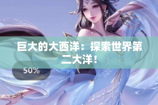 巨大的大西洋：探索世界第二大洋！
