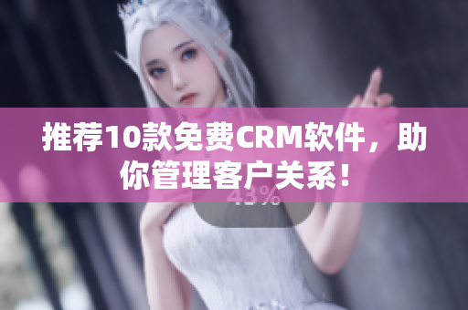 推荐10款免费CRM软件，助你管理客户关系！