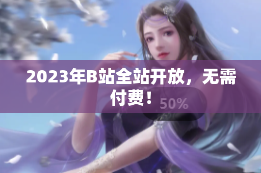 2023年B站全站开放，无需付费！