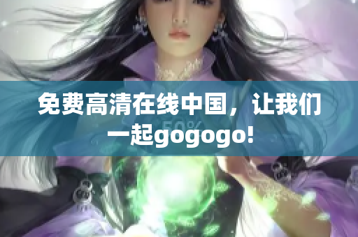 免费高清在线中国，让我们一起gogogo!
