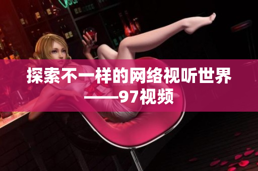 探索不一样的网络视听世界——97视频