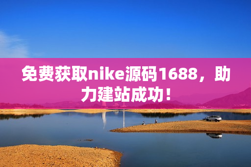 免费获取nike源码1688，助力建站成功！