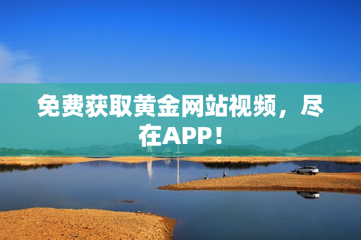 免费获取黄金网站视频，尽在APP！