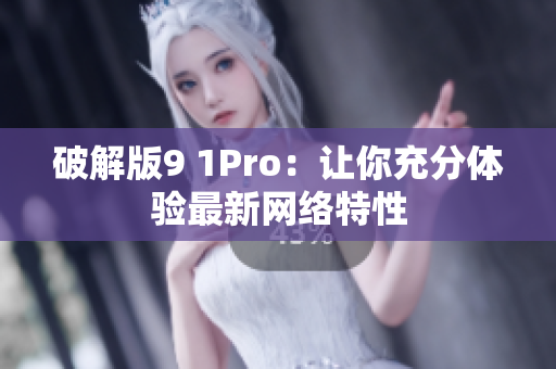 破解版9 1Pro：让你充分体验最新网络特性