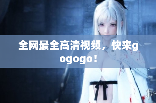 全网最全高清视频，快来gogogo！