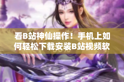 看B站神仙操作！手机上如何轻松下载安装B站视频软件