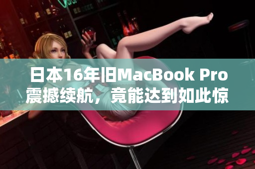 日本16年旧MacBook Pro震撼续航，竟能达到如此惊人表现！
