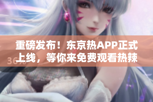 重磅发布！东京热APP正式上线，等你来免费观看热辣视频！