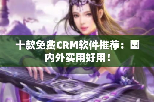 十款免费CRM软件推荐：国内外实用好用！