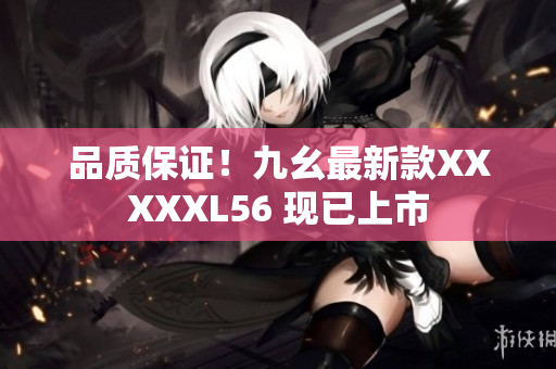 品质保证！九幺最新款XXXXXL56 现已上市