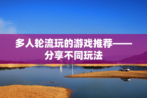 多人轮流玩的游戏推荐——分享不同玩法