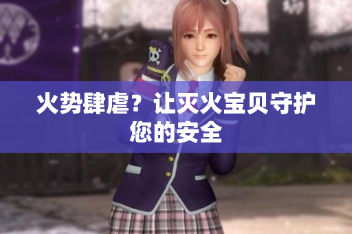 火势肆虐？让灭火宝贝守护您的安全