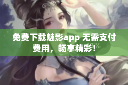 免费下载魅影app 无需支付费用，畅享精彩！