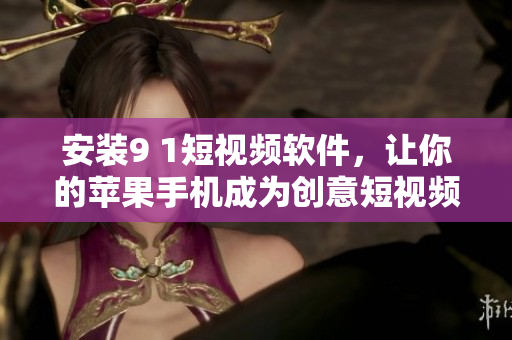 安装9 1短视频软件，让你的苹果手机成为创意短视频的舞台