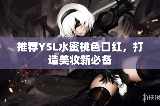 推荐YSL水蜜桃色口红，打造美妆新必备