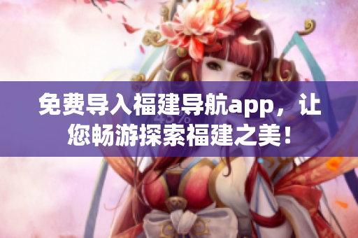 免费导入福建导航app，让您畅游探索福建之美！