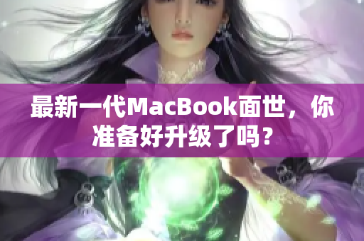 最新一代MacBook面世，你准备好升级了吗？