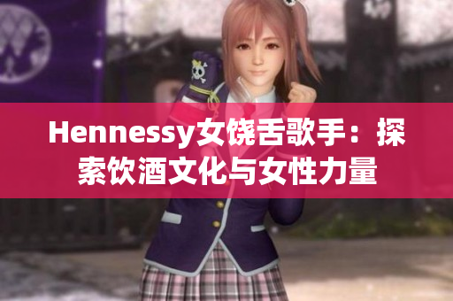 Hennessy女饶舌歌手：探索饮酒文化与女性力量
