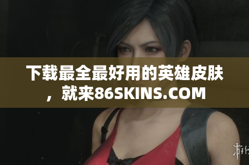 下载最全最好用的英雄皮肤，就来86SKINS.COM