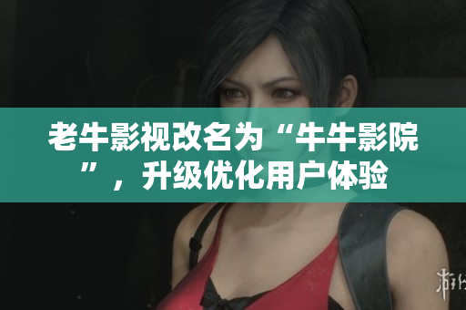 老牛影视改名为“牛牛影院”，升级优化用户体验