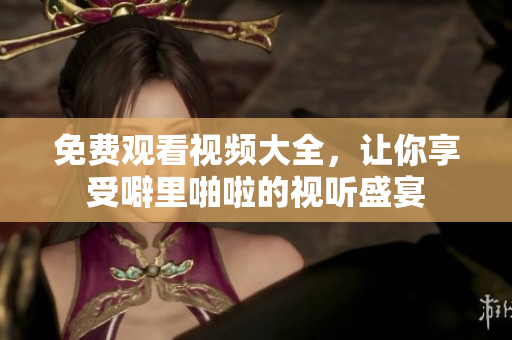 免费观看视频大全，让你享受噼里啪啦的视听盛宴