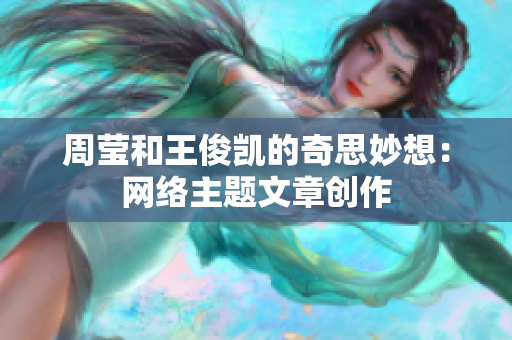 周莹和王俊凯的奇思妙想：网络主题文章创作