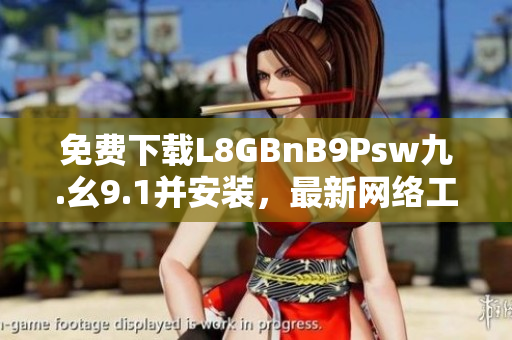 免费下载L8GBnB9Psw九.幺9.1并安装，最新网络工具