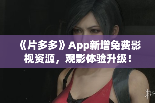 《片多多》App新增免费影视资源，观影体验升级！